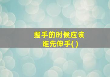 握手的时候应该谁先伸手( )